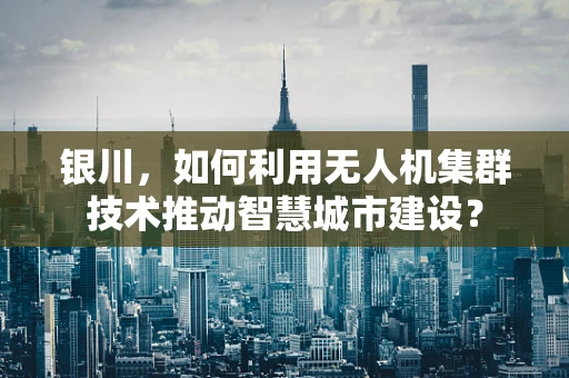 银川，如何利用无人机集群技术推动智慧城市建设？