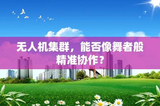 无人机集群，能否像舞者般精准协作？