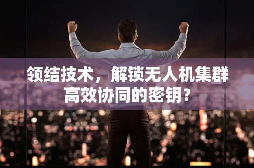 领结技术，解锁无人机集群高效协同的密钥？