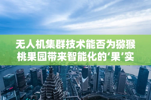无人机集群技术能否为猕猴桃果园带来智能化的‘果’实？