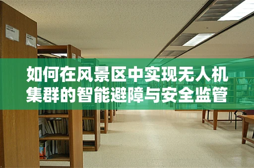如何在风景区中实现无人机集群的智能避障与安全监管？