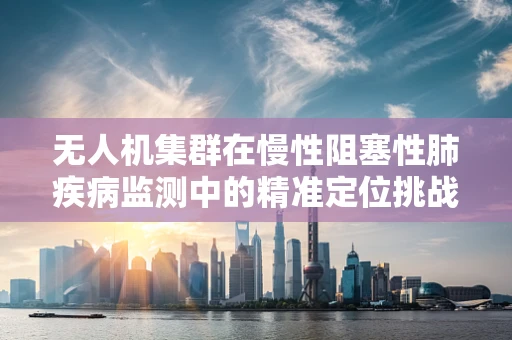 无人机集群在慢性阻塞性肺疾病监测中的精准定位挑战？