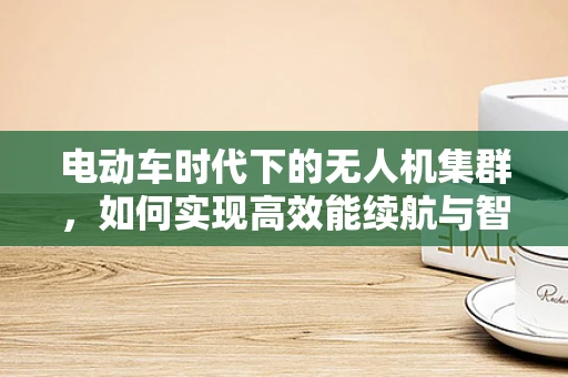 电动车时代下的无人机集群，如何实现高效能续航与智能调度？