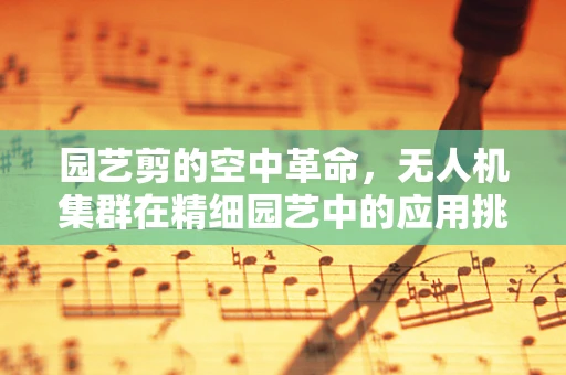 园艺剪的空中革命，无人机集群在精细园艺中的应用挑战