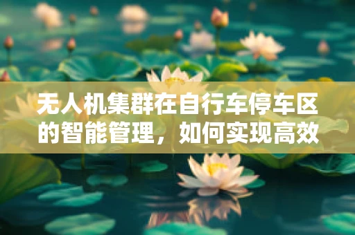 无人机集群在自行车停车区的智能管理，如何实现高效、安全与便捷？