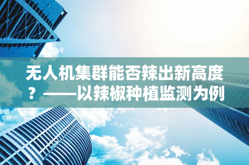 无人机集群能否辣出新高度？——以辣椒种植监测为例