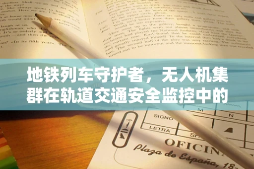 地铁列车守护者，无人机集群在轨道交通安全监控中的角色与挑战？