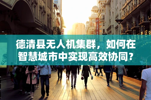 德清县无人机集群，如何在智慧城市中实现高效协同？