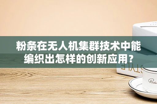粉条在无人机集群技术中能编织出怎样的创新应用？