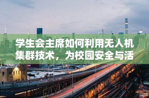 学生会主席如何利用无人机集群技术，为校园安全与活动创新赋能？
