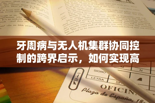 牙周病与无人机集群协同控制的跨界启示，如何实现高效避障？