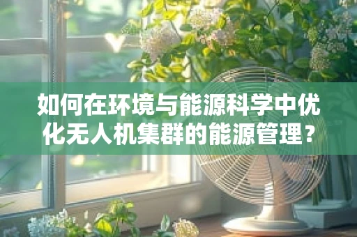 如何在环境与能源科学中优化无人机集群的能源管理？