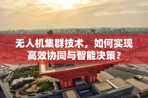 无人机集群技术，如何实现高效协同与智能决策？