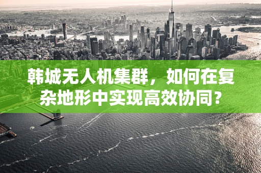 韩城无人机集群，如何在复杂地形中实现高效协同？