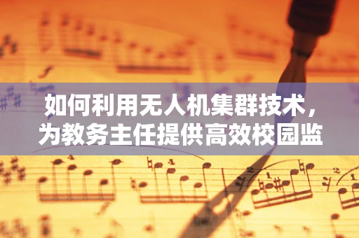 如何利用无人机集群技术，为教务主任提供高效校园监控与规划新视角？