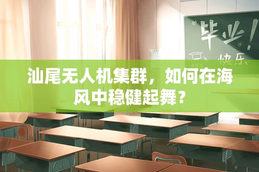 汕尾无人机集群，如何在海风中稳健起舞？