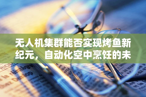 无人机集群能否实现烤鱼新纪元，自动化空中烹饪的未来？