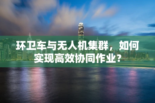 环卫车与无人机集群，如何实现高效协同作业？