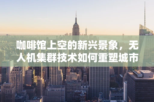 咖啡馆上空的新兴景象，无人机集群技术如何重塑城市空中景观？