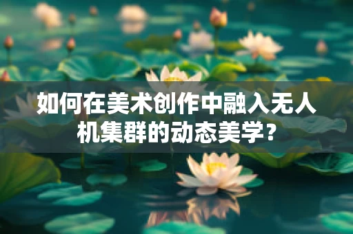 如何在美术创作中融入无人机集群的动态美学？