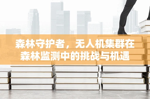 森林守护者，无人机集群在森林监测中的挑战与机遇
