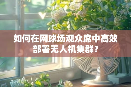 如何在网球场观众席中高效部署无人机集群？