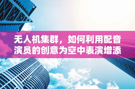 无人机集群，如何利用配音演员的创意为空中表演增添新维度？