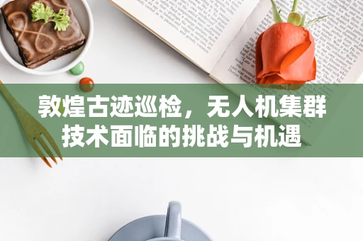 敦煌古迹巡检，无人机集群技术面临的挑战与机遇