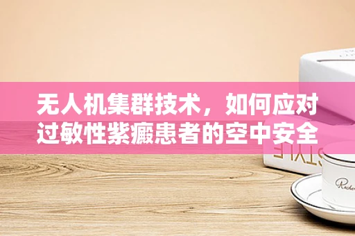 无人机集群技术，如何应对过敏性紫癜患者的空中安全挑战？