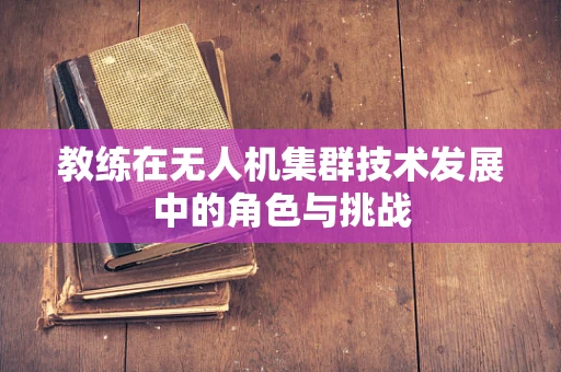 教练在无人机集群技术发展中的角色与挑战