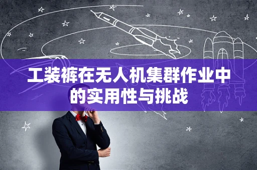 工装裤在无人机集群作业中的实用性与挑战
