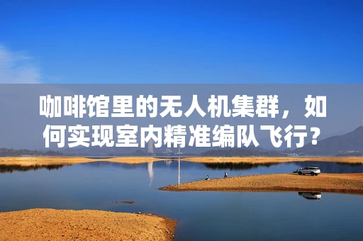 咖啡馆里的无人机集群，如何实现室内精准编队飞行？