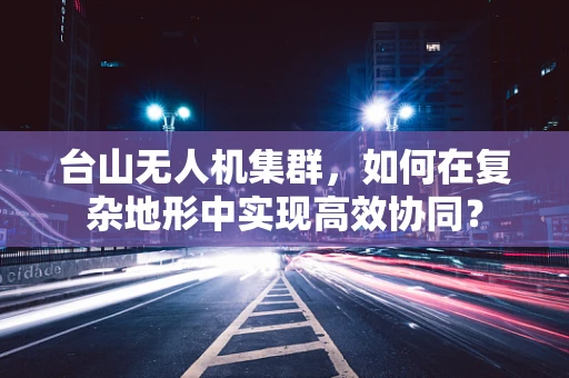 台山无人机集群，如何在复杂地形中实现高效协同？