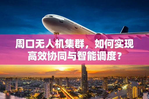 周口无人机集群，如何实现高效协同与智能调度？
