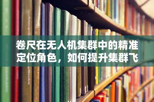 卷尺在无人机集群中的精准定位角色，如何提升集群飞行的精确性？