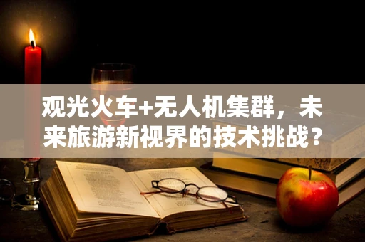 观光火车+无人机集群，未来旅游新视界的技术挑战？