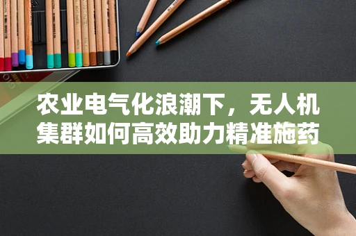 农业电气化浪潮下，无人机集群如何高效助力精准施药？