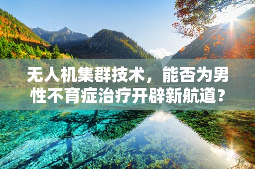 无人机集群技术，能否为男性不育症治疗开辟新航道？