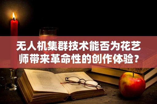 无人机集群技术能否为花艺师带来革命性的创作体验？