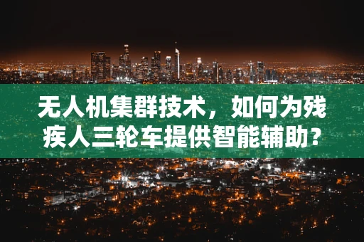 无人机集群技术，如何为残疾人三轮车提供智能辅助？