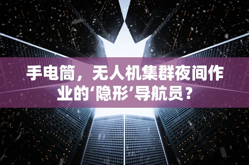 手电筒，无人机集群夜间作业的‘隐形’导航员？