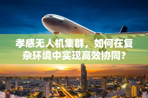 孝感无人机集群，如何在复杂环境中实现高效协同？