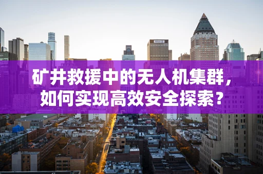 矿井救援中的无人机集群，如何实现高效安全探索？