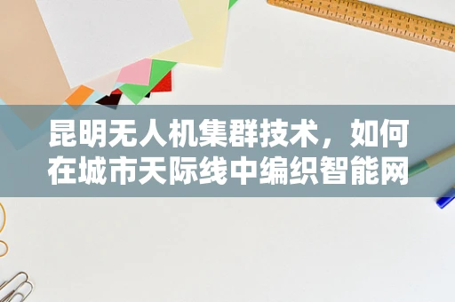 昆明无人机集群技术，如何在城市天际线中编织智能网络？