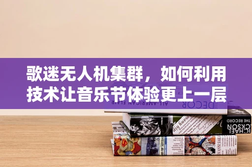歌迷无人机集群，如何利用技术让音乐节体验更上一层楼？