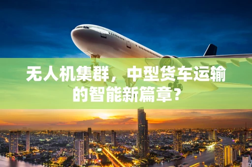 无人机集群，中型货车运输的智能新篇章？