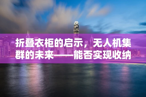 折叠衣柜的启示，无人机集群的未来——能否实现收纳式部署？