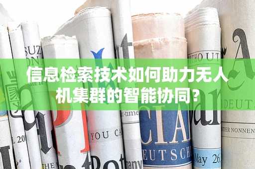 信息检索技术如何助力无人机集群的智能协同？