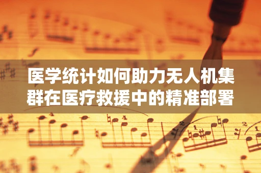 医学统计如何助力无人机集群在医疗救援中的精准部署？