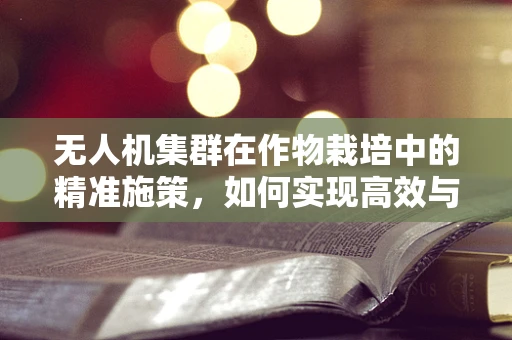 无人机集群在作物栽培中的精准施策，如何实现高效与环保的平衡？
